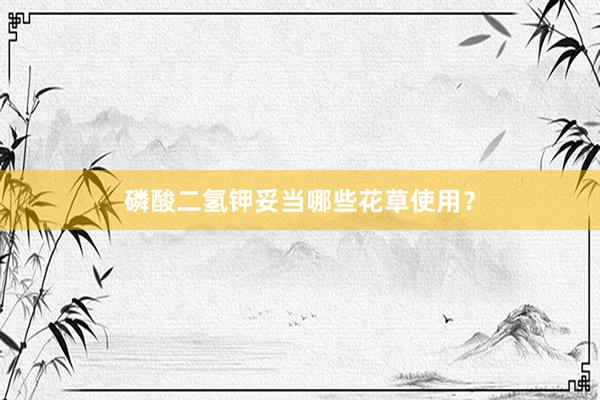 磷酸二氢钾妥当哪些花草使用？