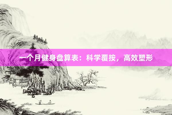 一个月健身盘算表：科学覆按，高效塑形
