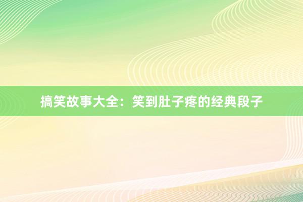 搞笑故事大全：笑到肚子疼的经典段子