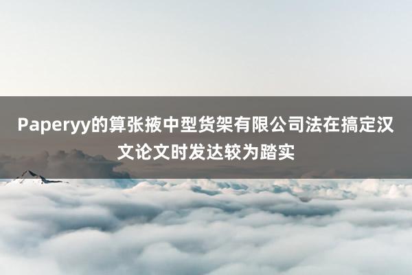 Paperyy的算张掖中型货架有限公司法在搞定汉文论文时发达较为踏实