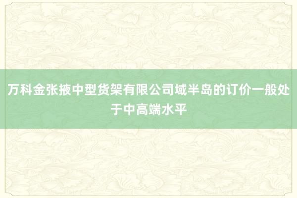 万科金张掖中型货架有限公司域半岛的订价一般处于中高端水平